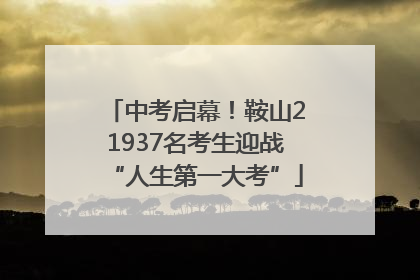 中考启幕！鞍山21937名考生迎战“人生第一大考”