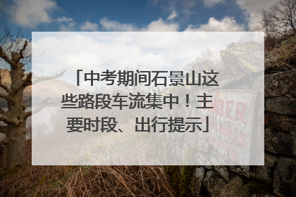 中考期间石景山这些路段车流集中！主要时段、出行提示