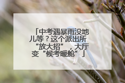 中考遇暴雨没地儿等？这个派出所“放大招”，大厅变“候考暖舱”