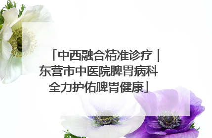 中西融合精准诊疗｜东营市中医院脾胃病科全力护佑脾胃健康