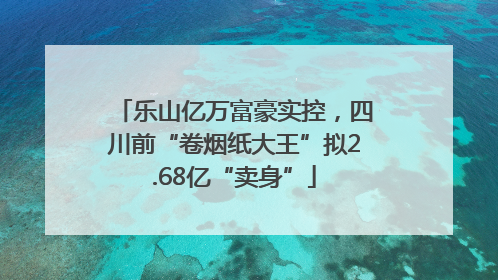 乐山亿万富豪实控，四川前“卷烟纸大王”拟2.68亿“卖身”