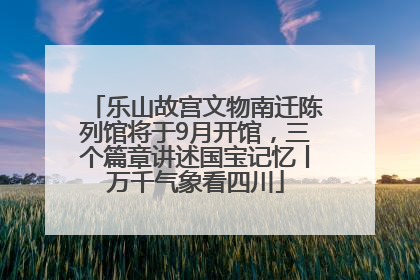 乐山故宫文物南迁陈列馆将于9月开馆，三个篇章讲述国宝记忆丨万千气象看四川