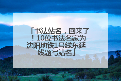 书法站名，回来了！10位书法名家为沈阳地铁1号线东延线题写站名