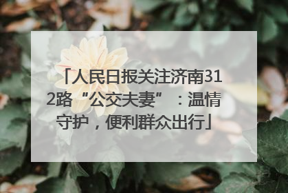人民日报关注济南312路“公交夫妻”：温情守护，便利群众出行