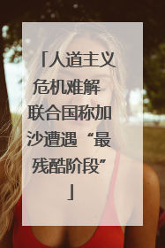 人道主义危机难解 联合国称加沙遭遇“最残酷阶段”