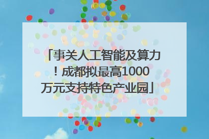 事关人工智能及算力！成都拟最高1000万元支持特色产业园