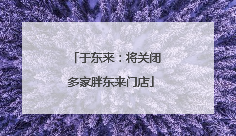 于东来：将关闭多家胖东来门店