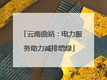 云南曲靖：电力服务助力减排增绿