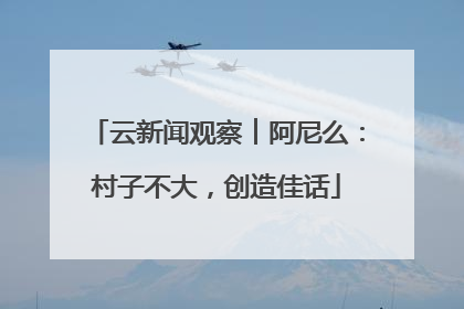 云新闻观察︱阿尼么：村子不大，创造佳话