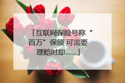 互联网保险号称“百万”保额 可需要理赔时却……