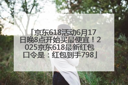 京东618活动6月17日晚8点开始买最便宜！2025京东618最新红包口令是：红包到手798