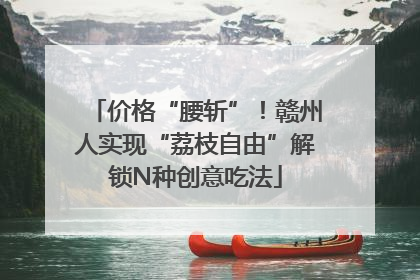 价格“腰斩”！赣州人实现“荔枝自由”解锁N种创意吃法