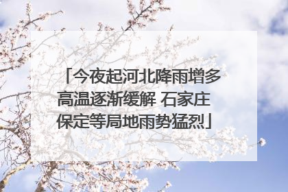 今夜起河北降雨增多高温逐渐缓解 石家庄保定等局地雨势猛烈