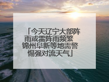 今天辽宁大部阵雨或雷阵雨频繁 锦州阜新等地需警惕强对流天气