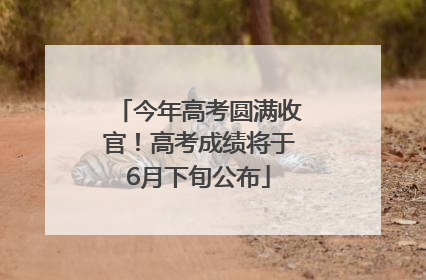 今年高考圆满收官！高考成绩将于6月下旬公布