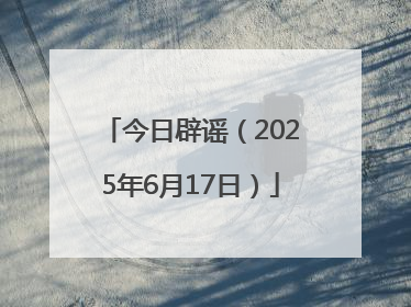 今日辟谣（2025年6月17日）