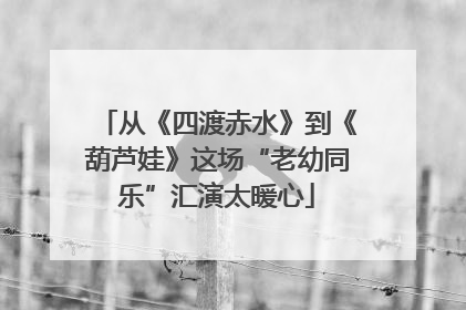 从《四渡赤水》到《葫芦娃》这场“老幼同乐”汇演太暖心