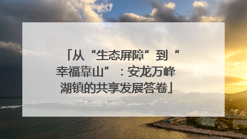 从“生态屏障”到“幸福靠山”：安龙万峰湖镇的共享发展答卷
