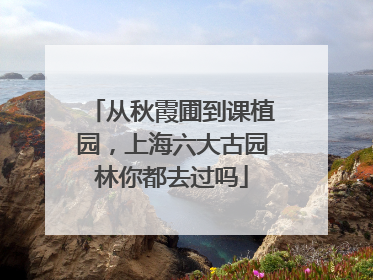 从秋霞圃到课植园，上海六大古园林你都去过吗