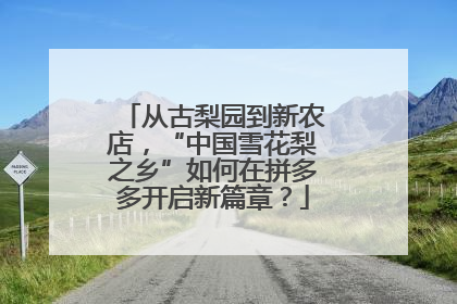 从古梨园到新农店，“中国雪花梨之乡”如何在拼多多开启新篇章？