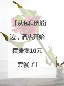 从包间到街边，酒店开始摆摊卖10元套餐了