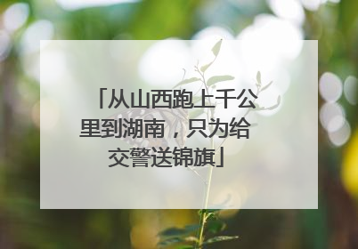 从山西跑上千公里到湖南，只为给交警送锦旗