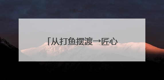 从打鱼摆渡→匠心造舟 70多岁的老人懂水性又懂木工