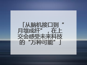 从脑机接口到“月壤成纤”，在上交会感受未来科技的“万种可能”