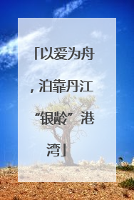以爱为舟，泊靠丹江“银龄”港湾