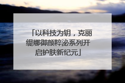 以科技为钥，克丽缇娜御颜粹泌系列开启护肤新纪元