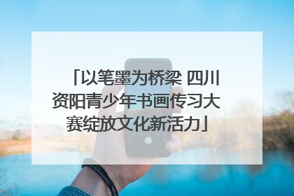 以笔墨为桥梁 四川资阳青少年书画传习大赛绽放文化新活力