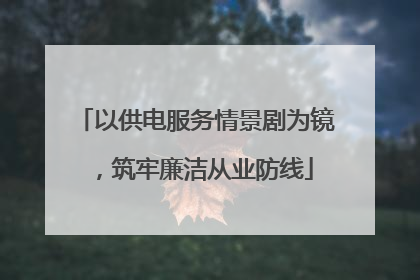 以供电服务情景剧为镜，筑牢廉洁从业防线
