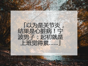 以为是关节炎，结果是心脏病！宁波男子：起初就是上班觉得累……