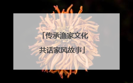 传承渔家文化 共话家风故事