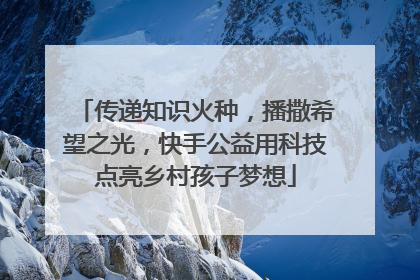 传递知识火种，播撒希望之光，快手公益用科技点亮乡村孩子梦想