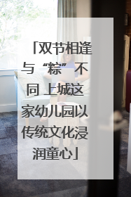 双节相逢与“粽”不同 上城这家幼儿园以传统文化浸润童心