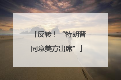 反转！“特朗普同意美方出席”