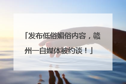 发布低俗媚俗内容，赣州一自媒体被约谈！