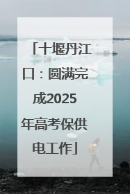 十堰丹江口：圆满完成2025年高考保供电工作