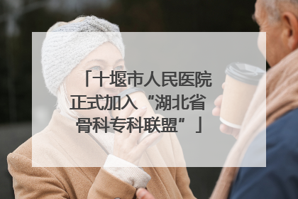十堰市人民医院正式加入“湖北省骨科专科联盟”