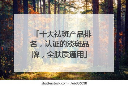 十大祛斑产品排名，认证的淡斑品牌，全肤质通用