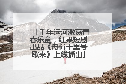 千年运河激荡青春乐章，红果短剧出品《舟楫千里号歌来》上线播出