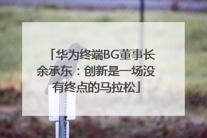 华为终端BG董事长余承东：创新是一场没有终点的马拉松