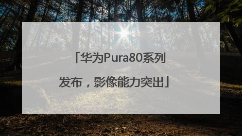 华为Pura80系列发布，影像能力突出