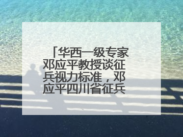 华西一级专家邓应平教授谈征兵视力标准，邓应平四川省征兵办眼科负责人