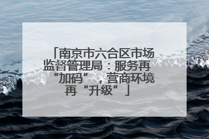 南京市六合区市场监督管理局：服务再“加码”，营商环境再“升级”