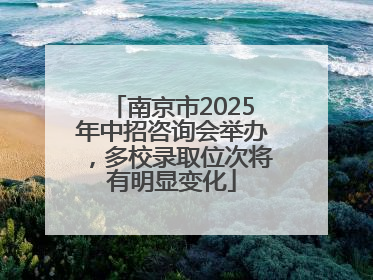 南京市2025年中招咨询会举办，多校录取位次将有明显变化
