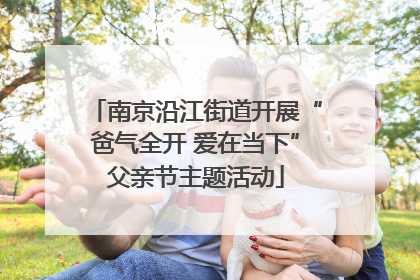 南京沿江街道开展“爸气全开 爱在当下”父亲节主题活动