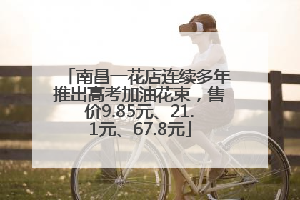 南昌一花店连续多年推出高考加油花束，售价9.85元、21.1元、67.8元