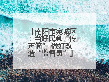 南阳市宛城区：当好民意“传声筒” 做好改造“监督员”